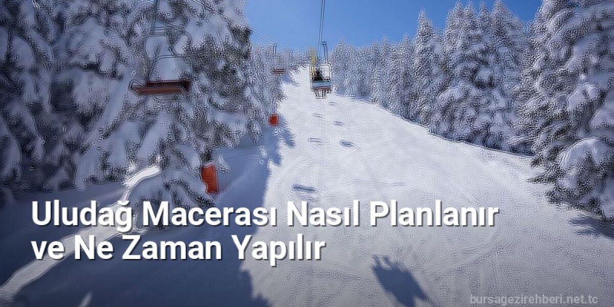 Uludağ Macerası Nasıl Planlanır ve Ne Zaman Yapılır - bursagezirehberi.net.tc