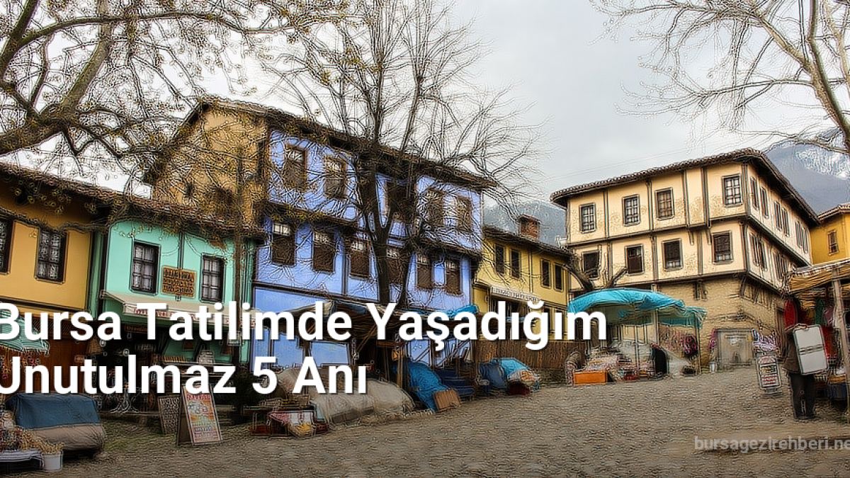 Bursa Tatilimde Yaşadığım Unutulmaz 5 Anı - bursagezirehberi.net.tc